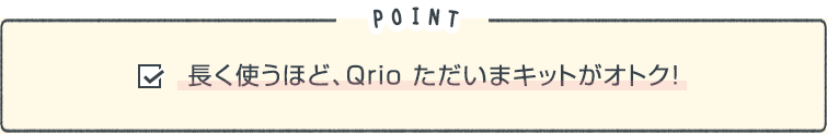 POINT「長く使うほど、Qrio ただいまキットがオトク!」