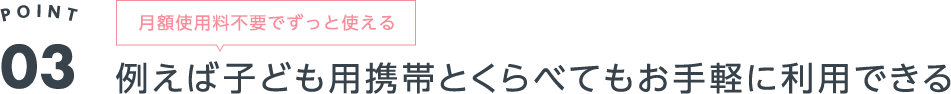POINT3 月額使用料不要でずっと使える【例えば子ども用携帯とくらべてもお手軽に利用できる】